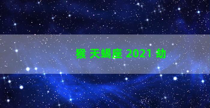 猴 天蝎座 2021 劫